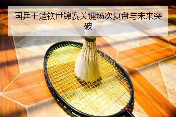 国乒王楚钦世锦赛关键场次复盘与未来突破